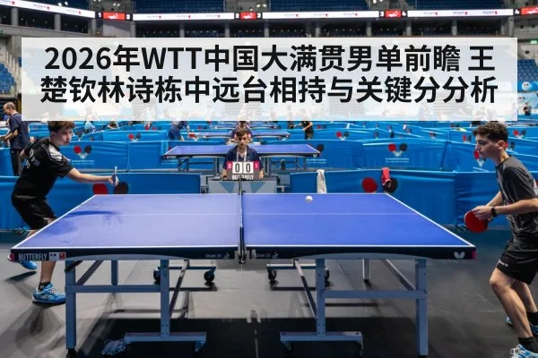 2026年WTT中国大满贯男单前瞻 王楚钦林诗栋中远台相持与关键分分析
